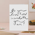 Do You Know How Incredible You Are? - Handwritten Card
